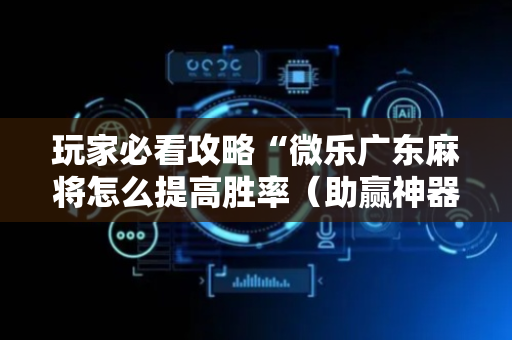 玩家必看攻略“微乐广东麻将怎么提高胜率（助赢神器通用版）
