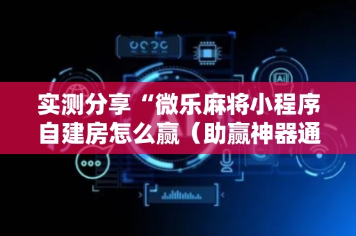实测分享“微乐麻将小程序自建房怎么赢（助赢神器通用版）