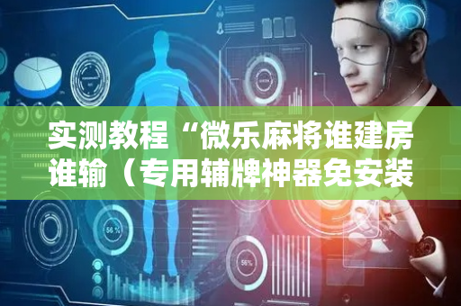 实测教程“微乐麻将谁建房谁输（专用辅牌神器免安装）