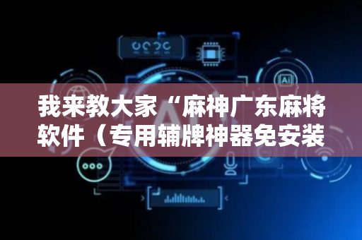 我来教大家“麻神广东麻将软件（专用辅牌神器免安装）