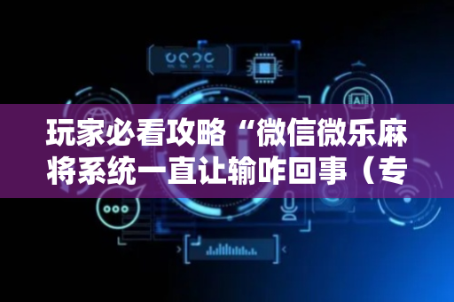 玩家必看攻略“微信微乐麻将系统一直让输咋回事（专用辅牌神器免安装）