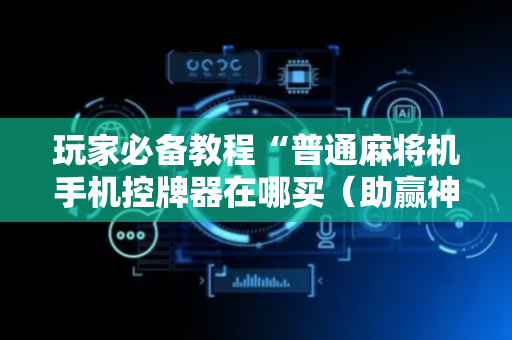 玩家必备教程“普通麻将机手机控牌器在哪买（助赢神器通用版）