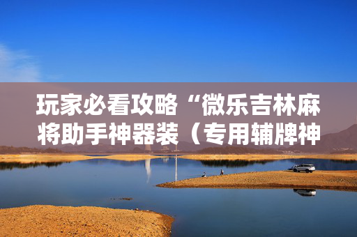 玩家必看攻略“微乐吉林麻将助手神器装（专用辅牌神器免安装）