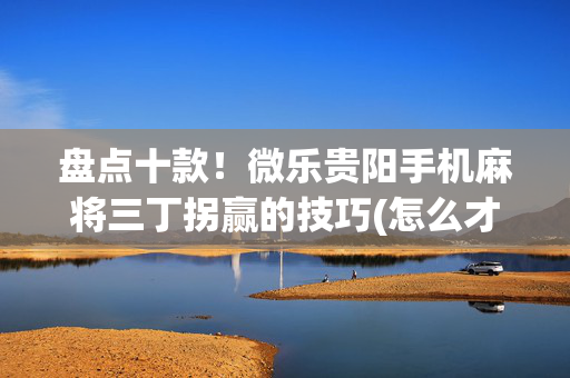 盘点十款！微乐贵阳手机麻将三丁拐赢的技巧(怎么才有赢的几率)
