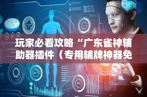 玩家必看攻略“广东雀神辅助器插件（专用辅牌神器免安装）