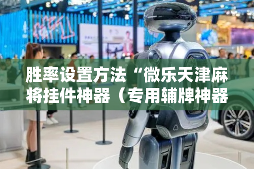 胜率设置方法“微乐天津麻将挂件神器（专用辅牌神器免安装）