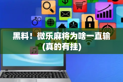 黑料！微乐麻将为啥一直输(真的有挂)