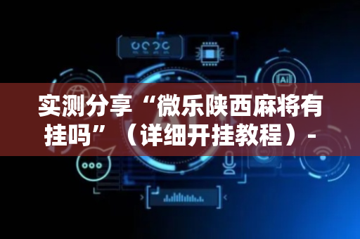 实测分享“微乐陕西麻将有挂吗”（详细开挂教程）-哔哩哔哩
