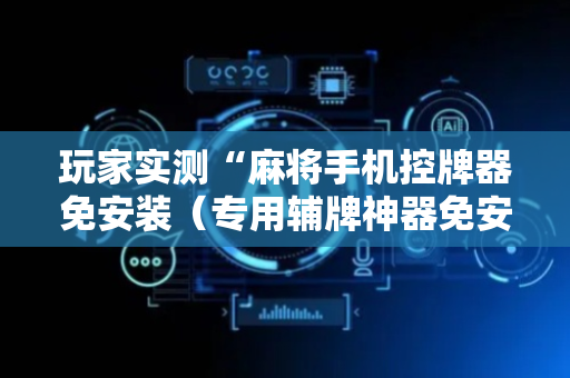 玩家实测“麻将手机控牌器免安装（专用辅牌神器免安装）