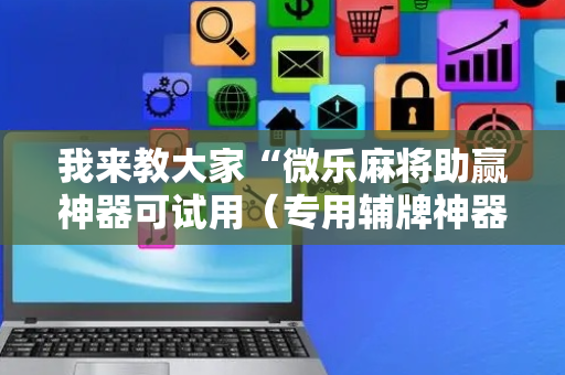 我来教大家“微乐麻将助赢神器可试用（专用辅牌神器免安装）