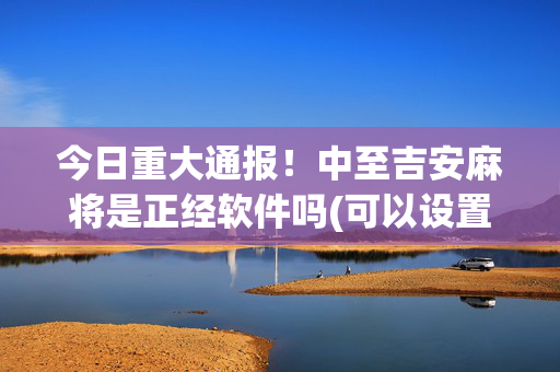 今日重大通报！中至吉安麻将是正经软件吗(可以设置输赢吗)