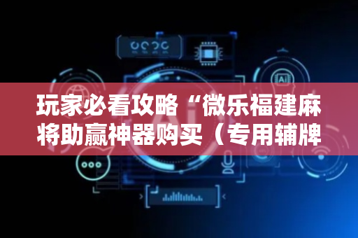 玩家必看攻略“微乐福建麻将助赢神器购买（专用辅牌神器免安装）