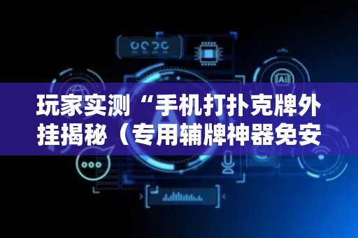 玩家实测“手机打扑克牌外挂揭秘（专用辅牌神器免安装）