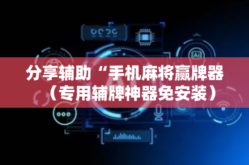 分享辅助“手机麻将赢牌器（专用辅牌神器免安装）