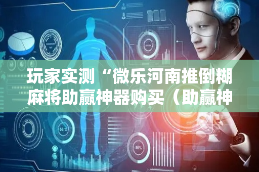 玩家实测“微乐河南推倒糊麻将助赢神器购买（助赢神器通用版）