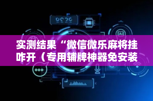 实测结果“微信微乐麻将挂咋开（专用辅牌神器免安装）