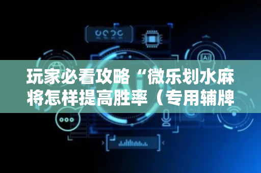 玩家必看攻略“微乐划水麻将怎样提高胜率（专用辅牌神器免安装）