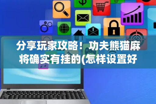 分享玩家攻略！功夫熊猫麻将确实有挂的(怎样设置好牌)