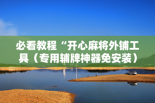 必看教程“开心麻将外铺工具（专用辅牌神器免安装）