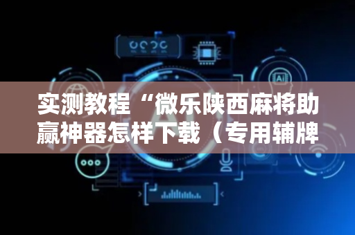 实测教程“微乐陕西麻将助赢神器怎样下载（专用辅牌神器免安装）