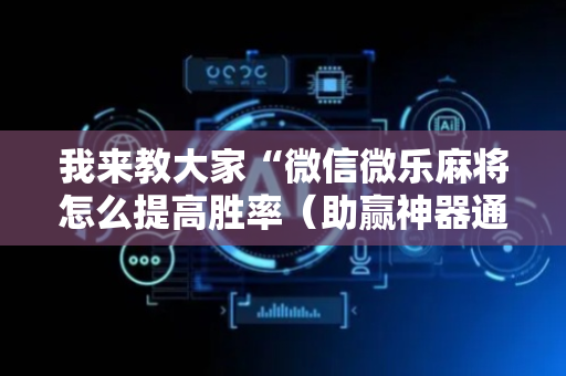 我来教大家“微信微乐麻将怎么提高胜率（助赢神器通用版）