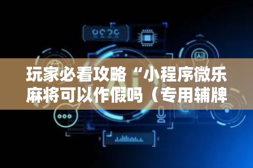 玩家必看攻略“小程序微乐麻将可以作假吗（专用辅牌神器免安装）