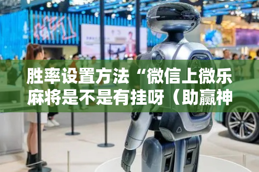 胜率设置方法“微信上微乐麻将是不是有挂呀（助赢神器通用版）