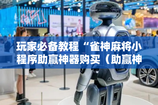 玩家必备教程“雀神麻将小程序助赢神器购买（助赢神器通用版）