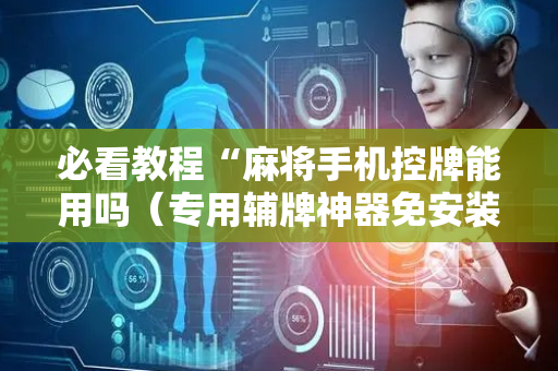 必看教程“麻将手机控牌能用吗（专用辅牌神器免安装）