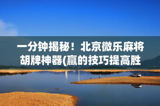 一分钟揭秘！北京微乐麻将胡牌神器(赢的技巧提高胜率)