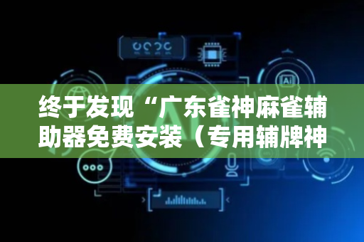 终于发现“广东雀神麻雀辅助器免费安装（专用辅牌神器免安装）