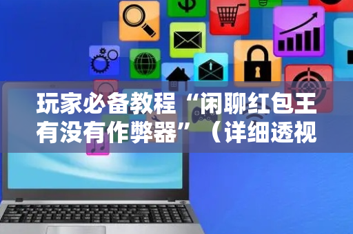 玩家必备教程“闲聊红包王有没有作弊器”（详细透视教程）-哔哩哔哩