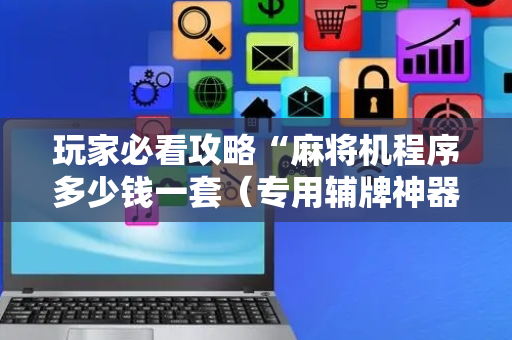 玩家必看攻略“麻将机程序多少钱一套（专用辅牌神器免安装）