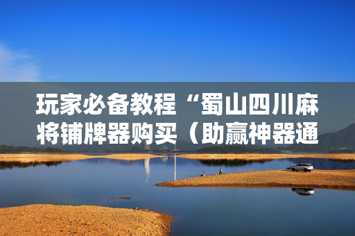 玩家必备教程“蜀山四川麻将铺牌器购买（助赢神器通用版）