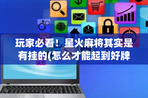 玩家必看！星火麻将其实是有挂的(怎么才能起到好牌)