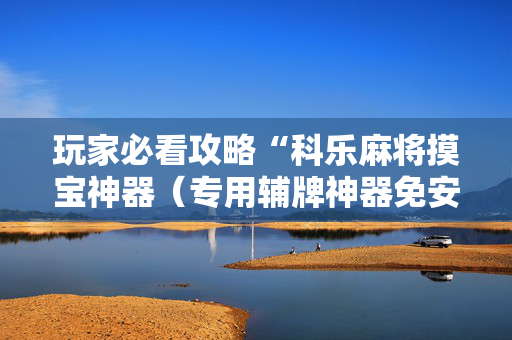 玩家必看攻略“科乐麻将摸宝神器（专用辅牌神器免安装）