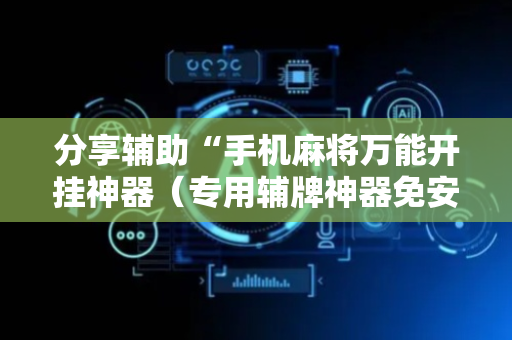 分享辅助“手机麻将万能开挂神器（专用辅牌神器免安装）
