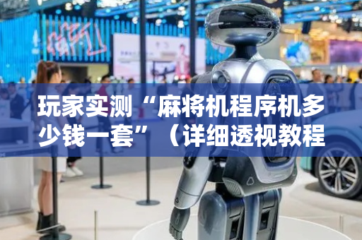 玩家实测“麻将机程序机多少钱一套”（详细透视教程）-哔哩哔哩