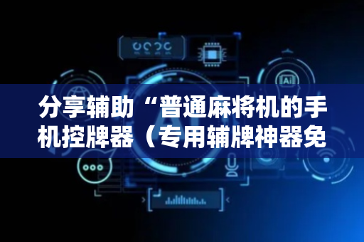 分享辅助“普通麻将机的手机控牌器（专用辅牌神器免安装）