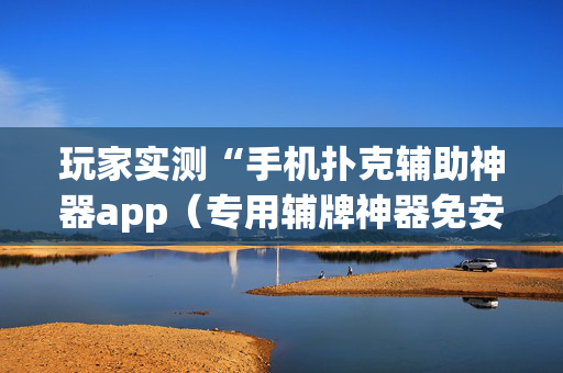 玩家实测“手机扑克辅助神器app（专用辅牌神器免安装）