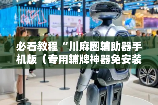 必看教程“川麻圈辅助器手机版（专用辅牌神器免安装）