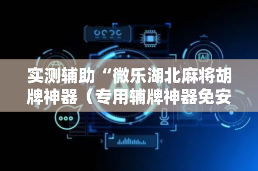 实测辅助“微乐湖北麻将胡牌神器（专用辅牌神器免安装）