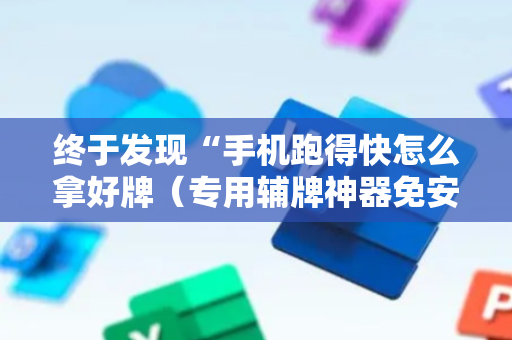 终于发现“手机跑得快怎么拿好牌（专用辅牌神器免安装）