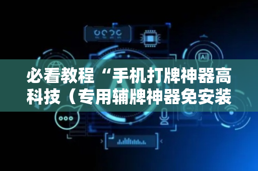 必看教程“手机打牌神器高科技（专用辅牌神器免安装）