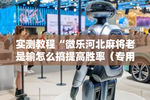实测教程“微乐河北麻将老是输怎么搞提高胜率（专用辅牌神器免安装）