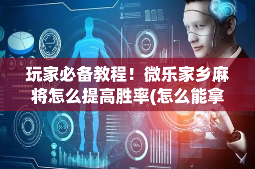 玩家必备教程！微乐家乡麻将怎么提高胜率(怎么能拿好牌)