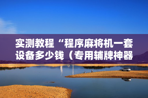 实测教程“程序麻将机一套设备多少钱（专用辅牌神器免安装）