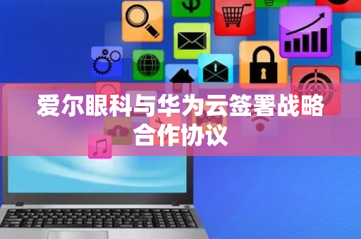 爱尔眼科与华为云签署战略合作协议
