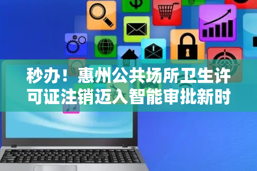 秒办！惠州公共场所卫生许可证注销迈入智能审批新时代