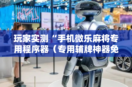 玩家实测“手机微乐麻将专用程序器（专用辅牌神器免安装）